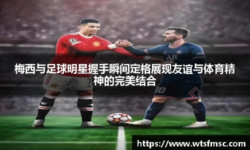 梅西与足球明星握手瞬间定格展现友谊与体育精神的完美结合